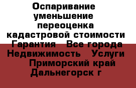 Оспаривание (уменьшение) переоценка кадастровой стоимости. Гарантия - Все города Недвижимость » Услуги   . Приморский край,Дальнегорск г.